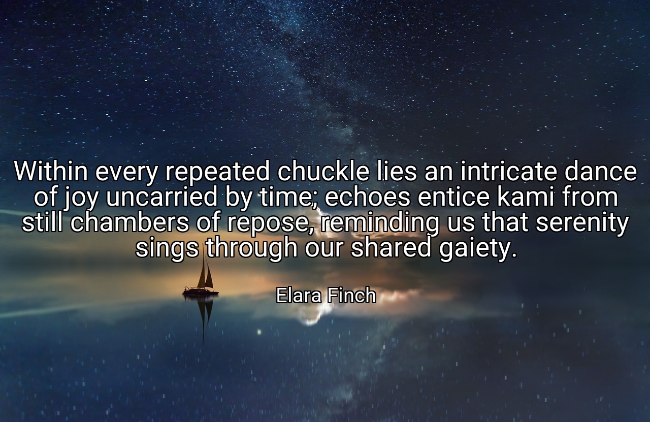 Within every repeated chuckle lies an intricate dance of joy uncarried by time; echoes entice kami from still chambers of repose, reminding us that serenity sings through our shared gaiety. - Elara Finch