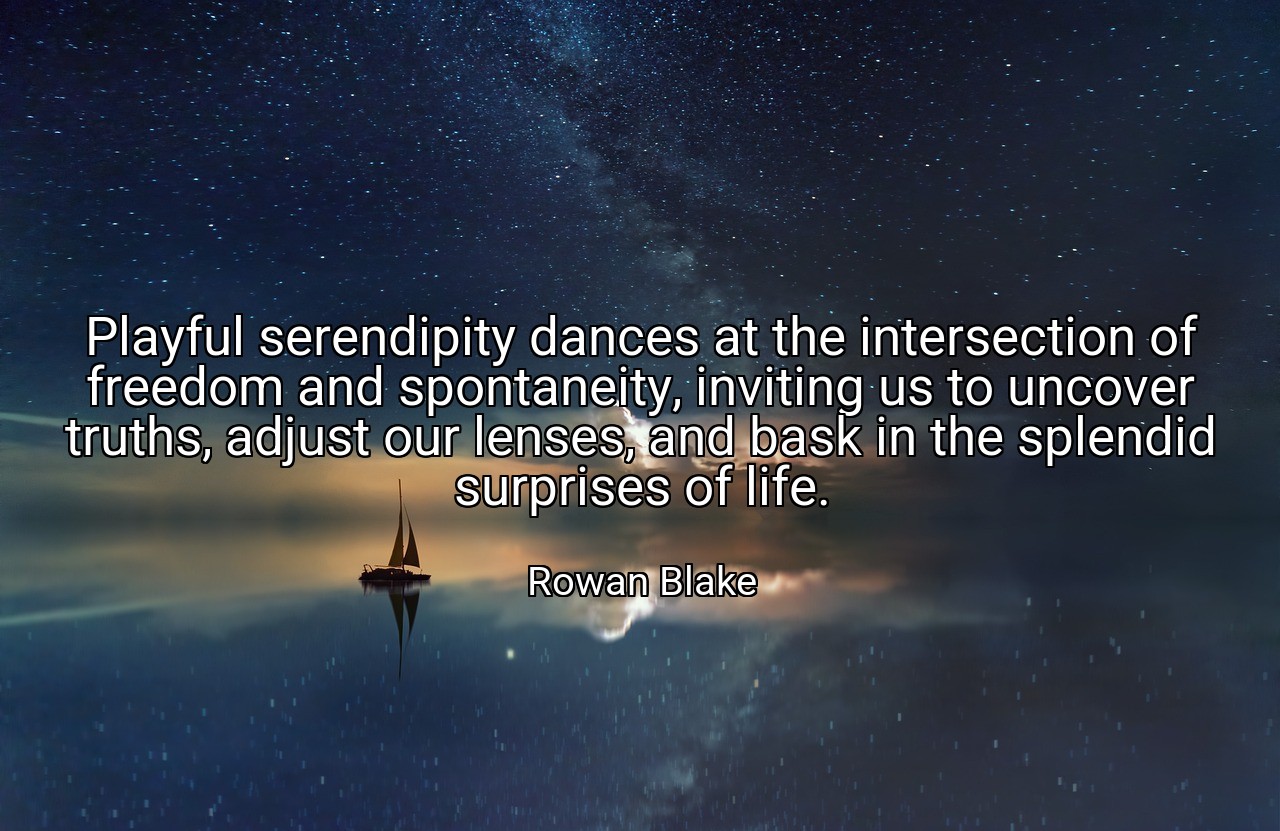Playful serendipity dances at the intersection of freedom and spontaneity, inviting us to uncover truths, adjust our lenses, and bask in the splendid surprises of life. - Rowan Blake