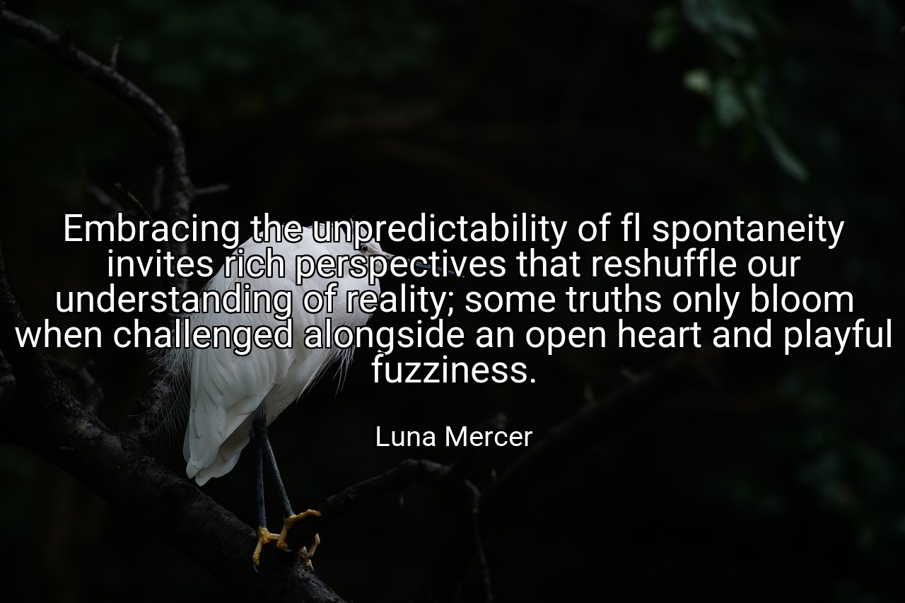 Embracing the unpredictability of fl spontaneity invites rich perspectives that reshuffle our understanding of reality; some truths only bloom when challenged alongside an open heart and playful fuzziness. - Luna Mercer