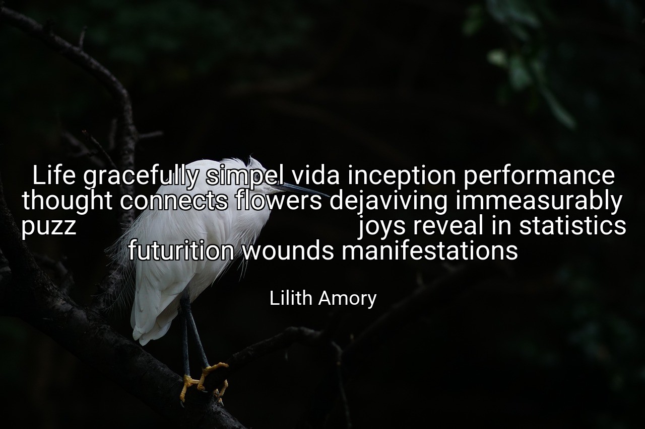 Life gracefully simpel vida inception performance thought connects flowers dejaviving immeasurably puzz                                           joys reveal in statistics futurition wounds manifestations - Lilith Amory