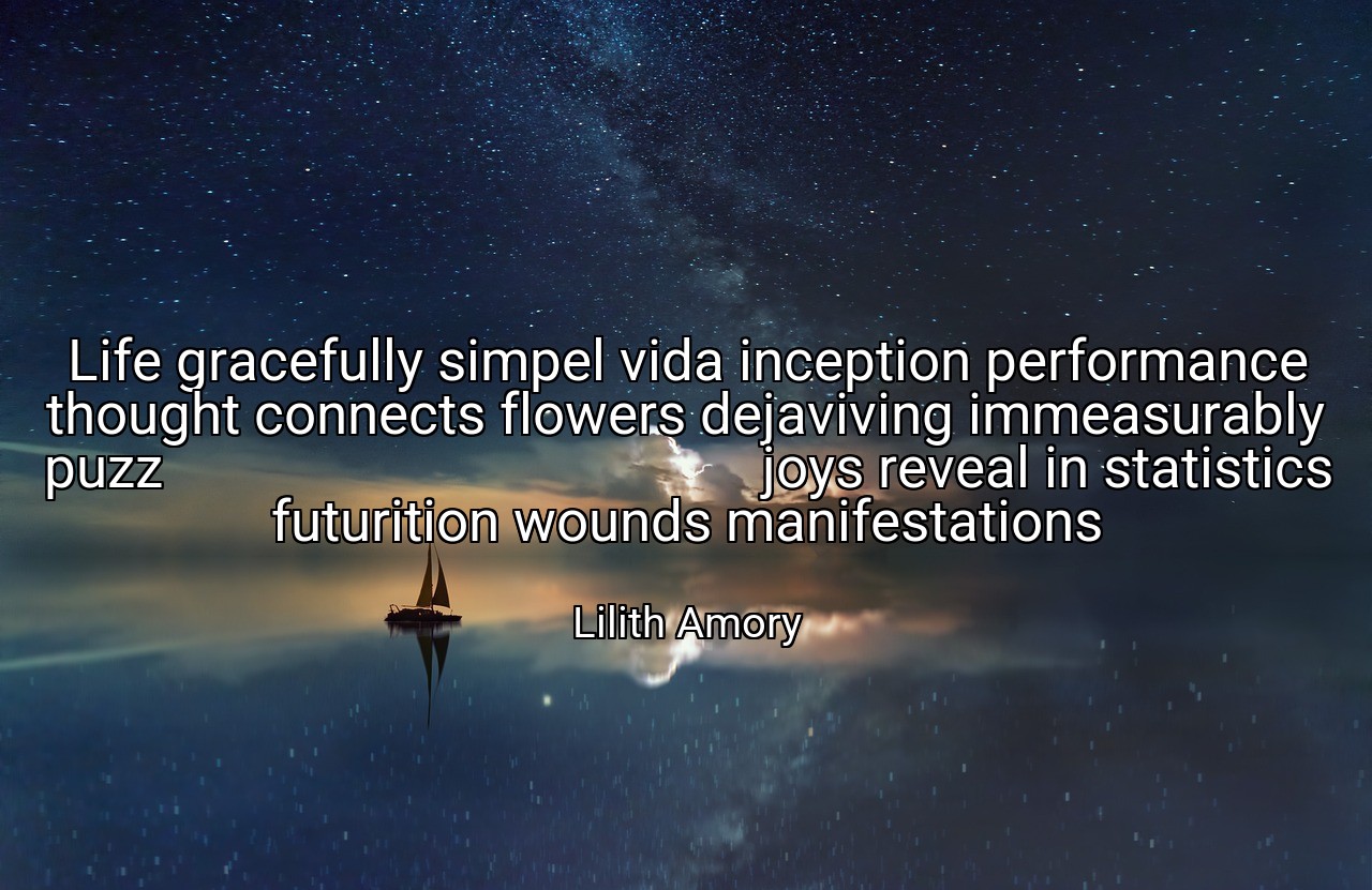 Life gracefully simpel vida inception performance thought connects flowers dejaviving immeasurably puzz                                           joys reveal in statistics futurition wounds manifestations - Lilith Amory