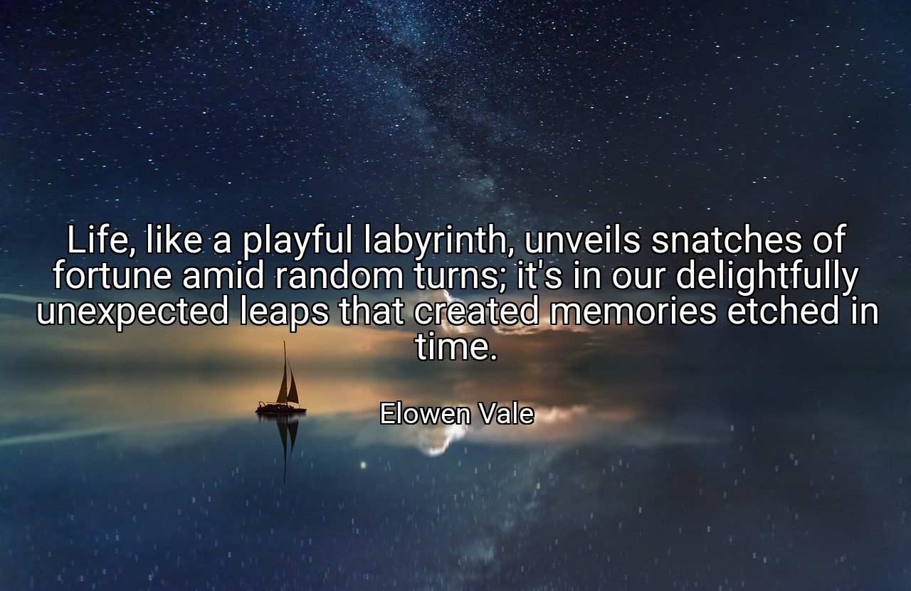 Life, like a playful labyrinth, unveils snatches of fortune amid random turns; it's in our delightfully unexpected leaps that created memories etched in time. - Elowen Vale