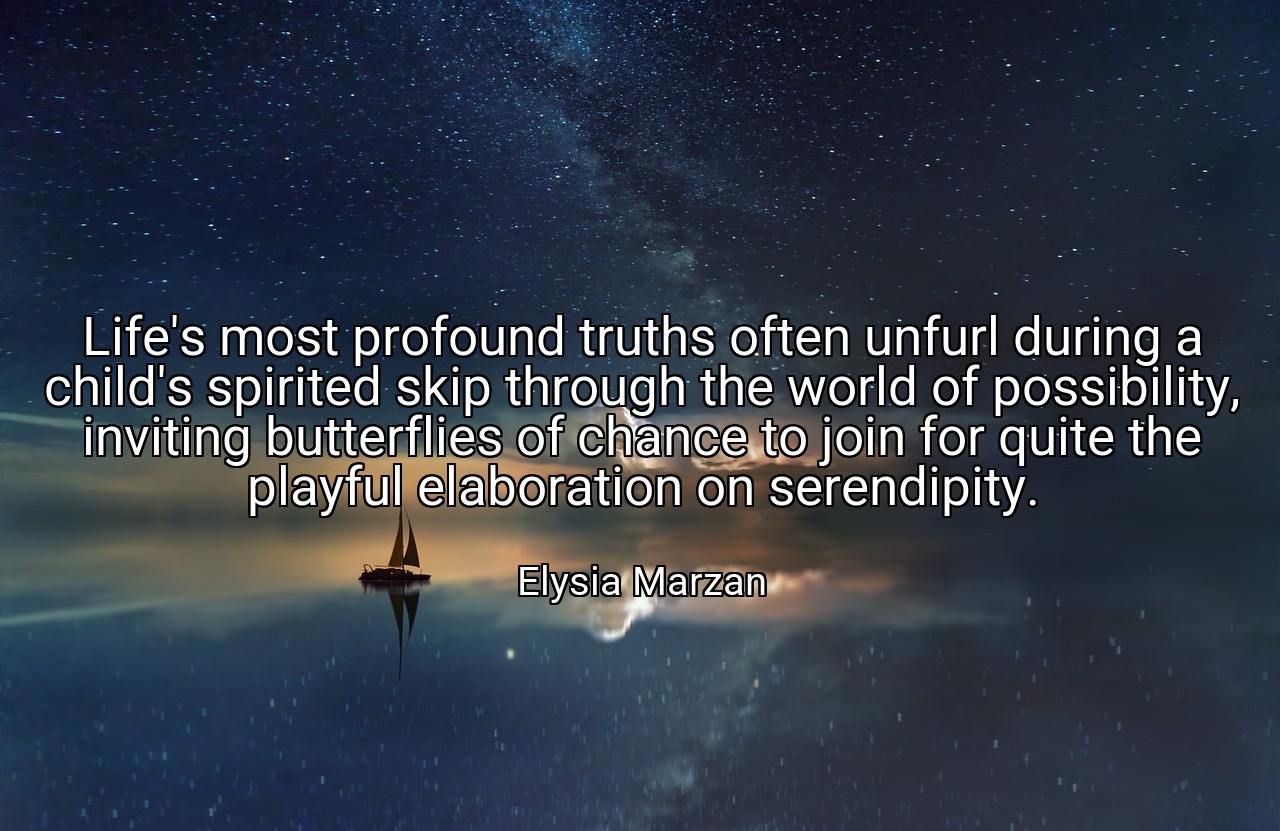 Life's most profound truths often unfurl during a child's spirited skip through the world of possibility, inviting butterflies of chance to join for quite the playful elaboration on serendipity. - Elysia Marzan