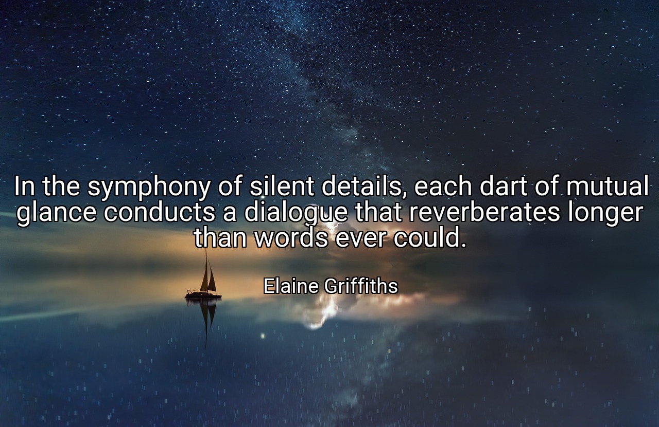 In the symphony of silent details, each dart of mutual glance conducts a dialogue that reverberates longer than words ever could. - Elaine Griffiths