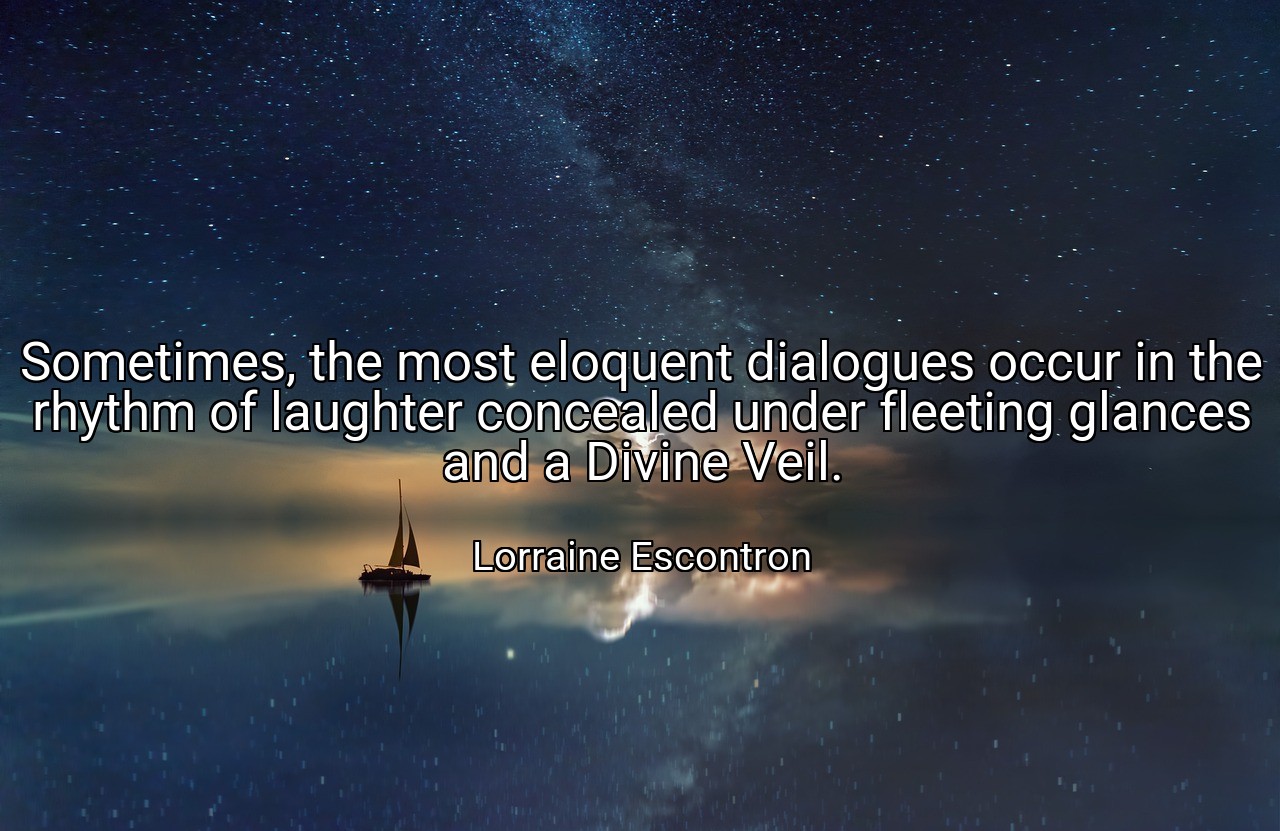Sometimes, the most eloquent dialogues occur in the rhythm of laughter concealed under fleeting glances and a Divine Veil. - Lorraine Escontron