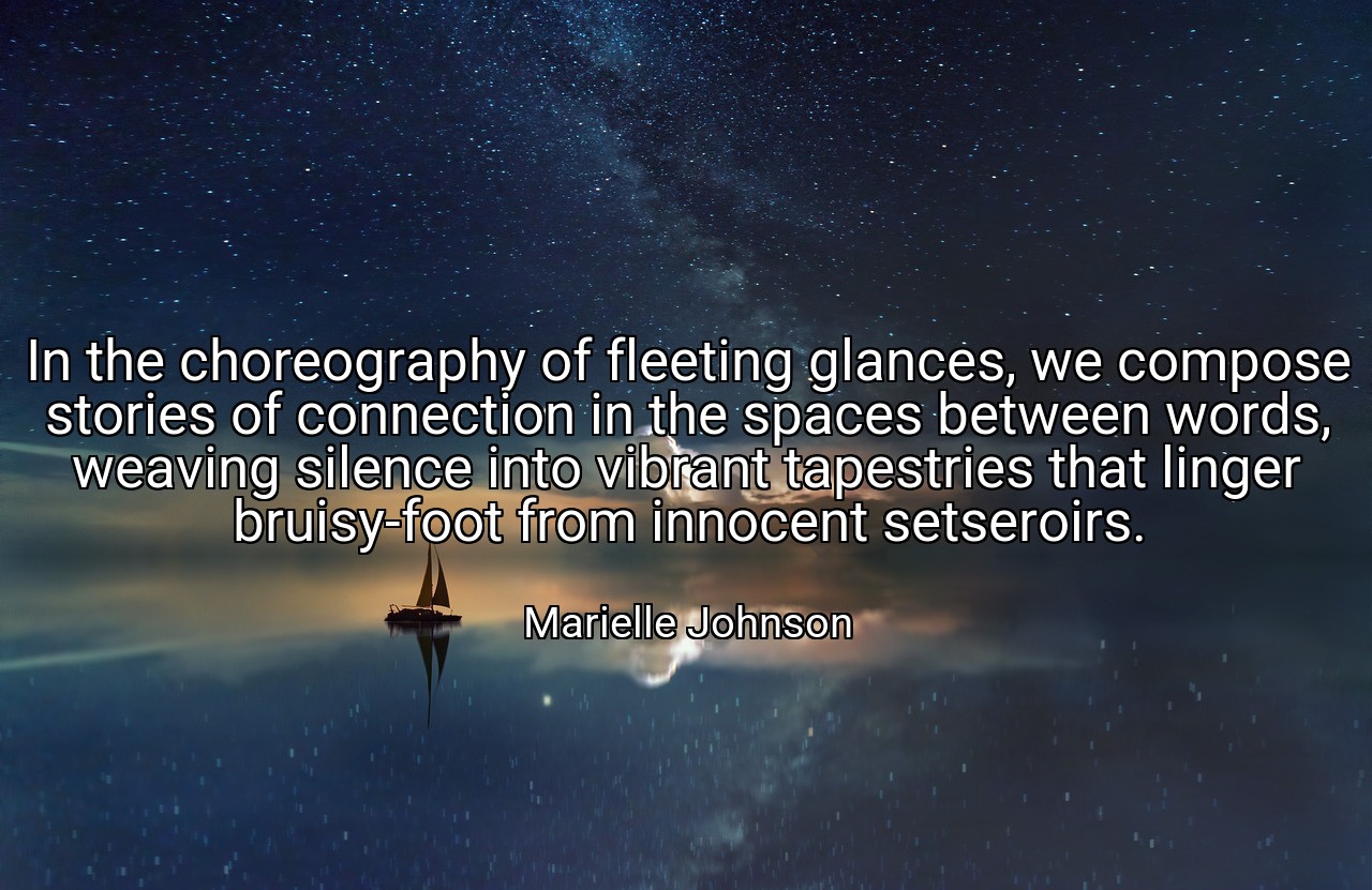 In the choreography of fleeting glances, we compose stories of connection in the spaces between words, weaving silence into vibrant tapestries that linger bruisy-foot from innocent setseroirs. - Marielle Johnson