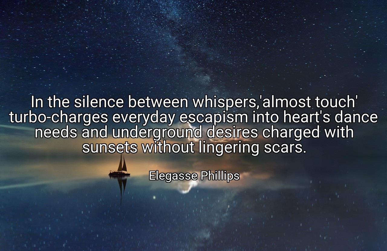 In the silence between whispers,'almost touch' turbo-charges everyday escapism into heart's dance needs and underground desires charged with sunsets without lingering scars. - Elegasse Phillips