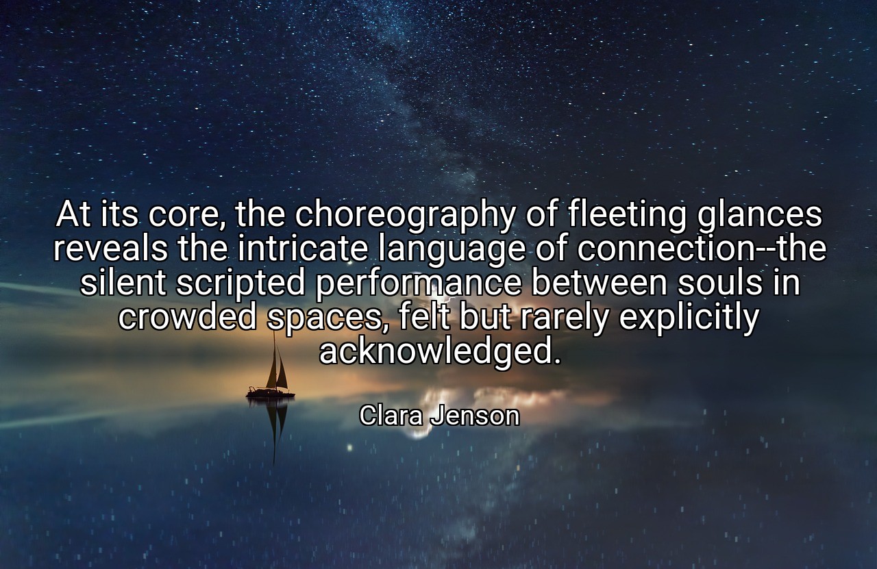 At its core, the choreography of fleeting glances reveals the intricate language of connection--the silent scripted performance between souls in crowded spaces, felt but rarely explicitly acknowledged. - Clara Jenson