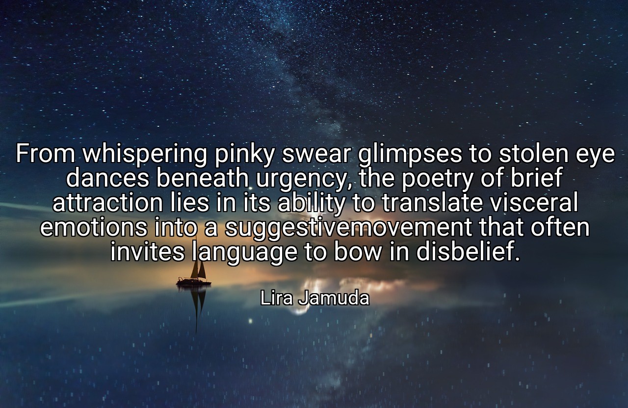From whispering pinky swear glimpses to stolen eye dances beneath urgency, the poetry of brief attraction lies in its ability to translate visceral emotions into a suggestivemovement that often invites language to bow in disbelief. - Lira Jamuda