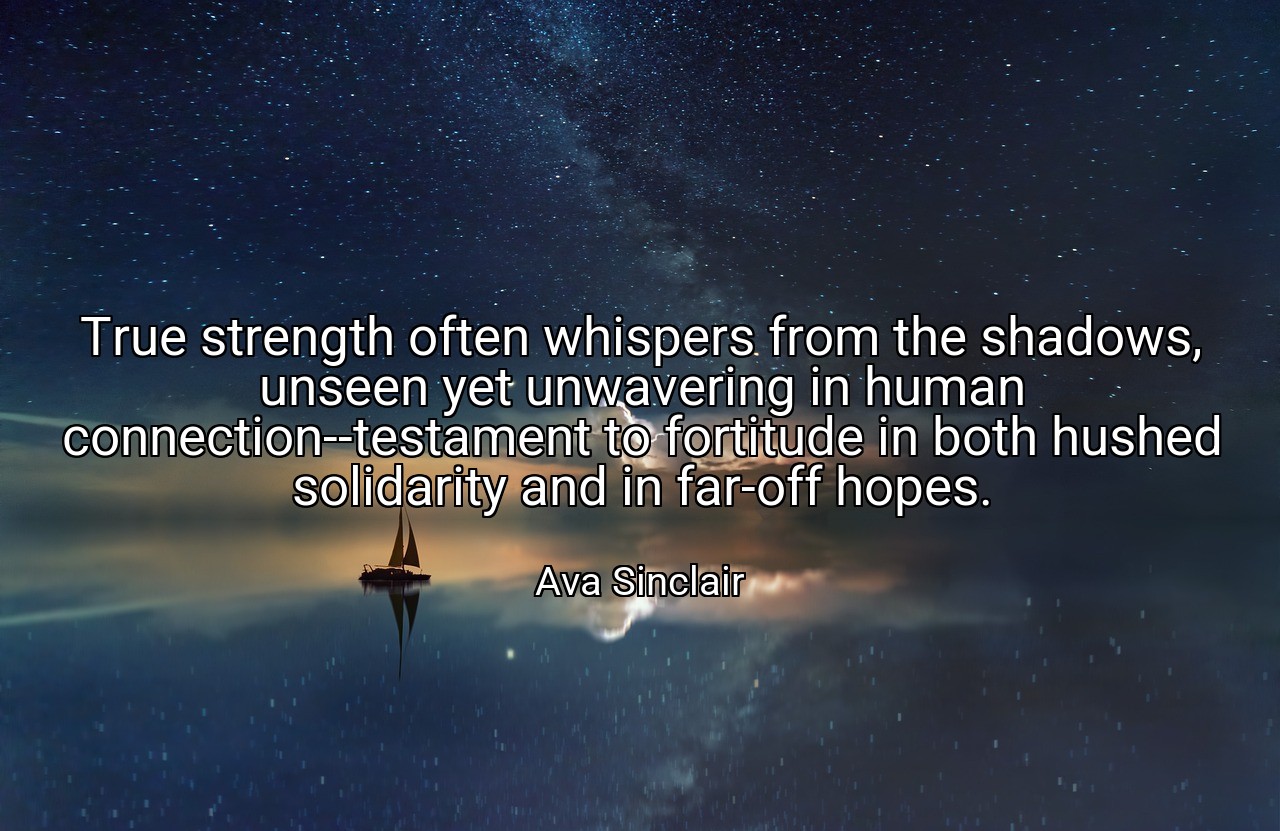 True strength often whispers from the shadows, unseen yet unwavering in human connection--testament to fortitude in both hushed solidarity and in far-off hopes. - Ava Sinclair