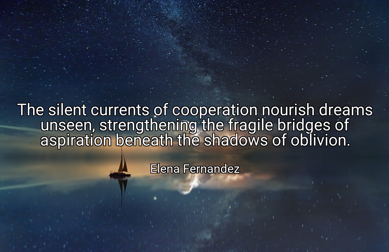 The silent currents of cooperation nourish dreams unseen, strengthening the fragile bridges of aspiration beneath the shadows of oblivion. - Elena Fernandez