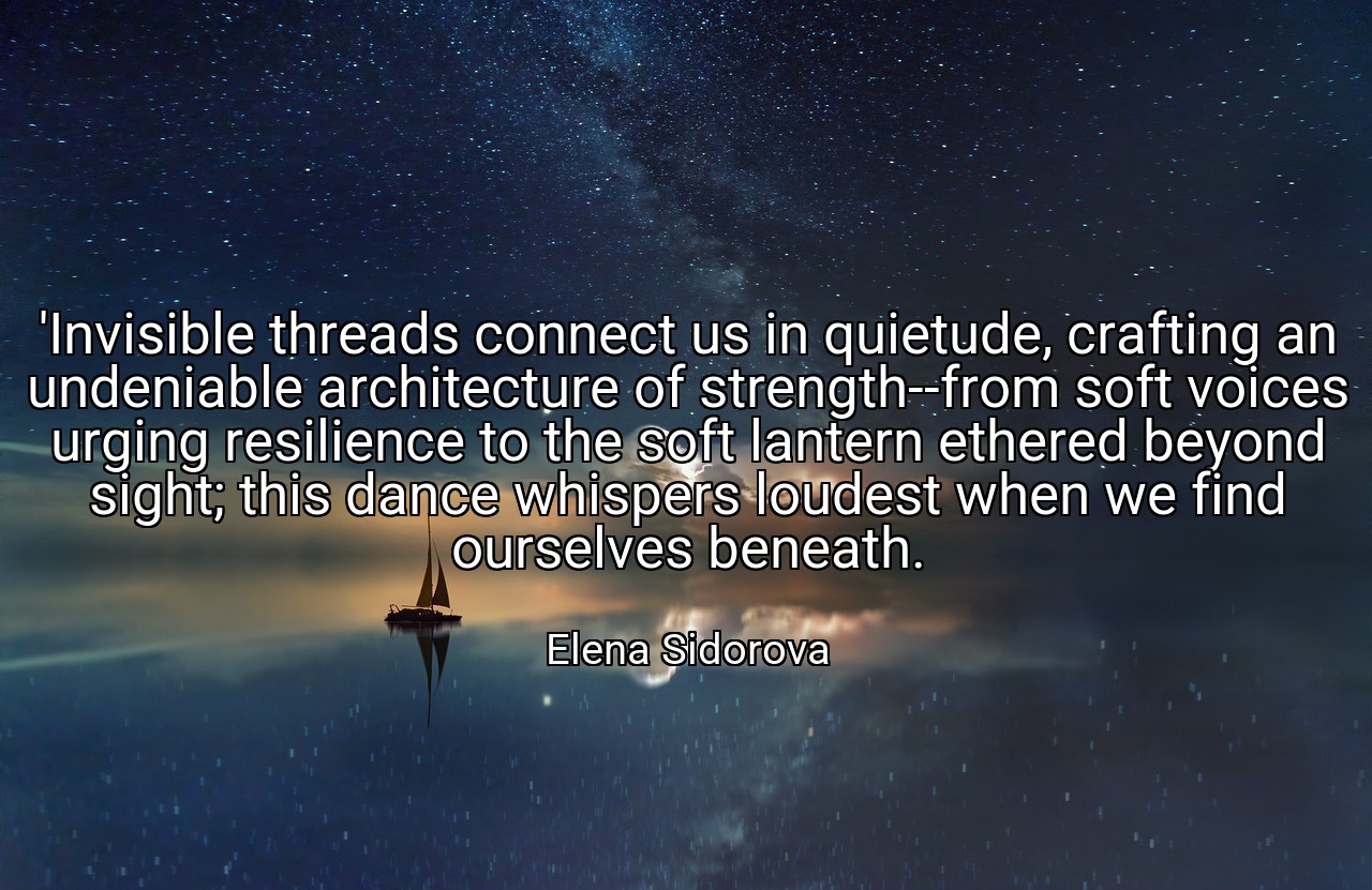 'Invisible threads connect us in quietude, crafting an undeniable architecture of strength--from soft voices urging resilience to the soft lantern ethered beyond sight; this dance whispers loudest when we find ourselves beneath. - Elena Sidorova
