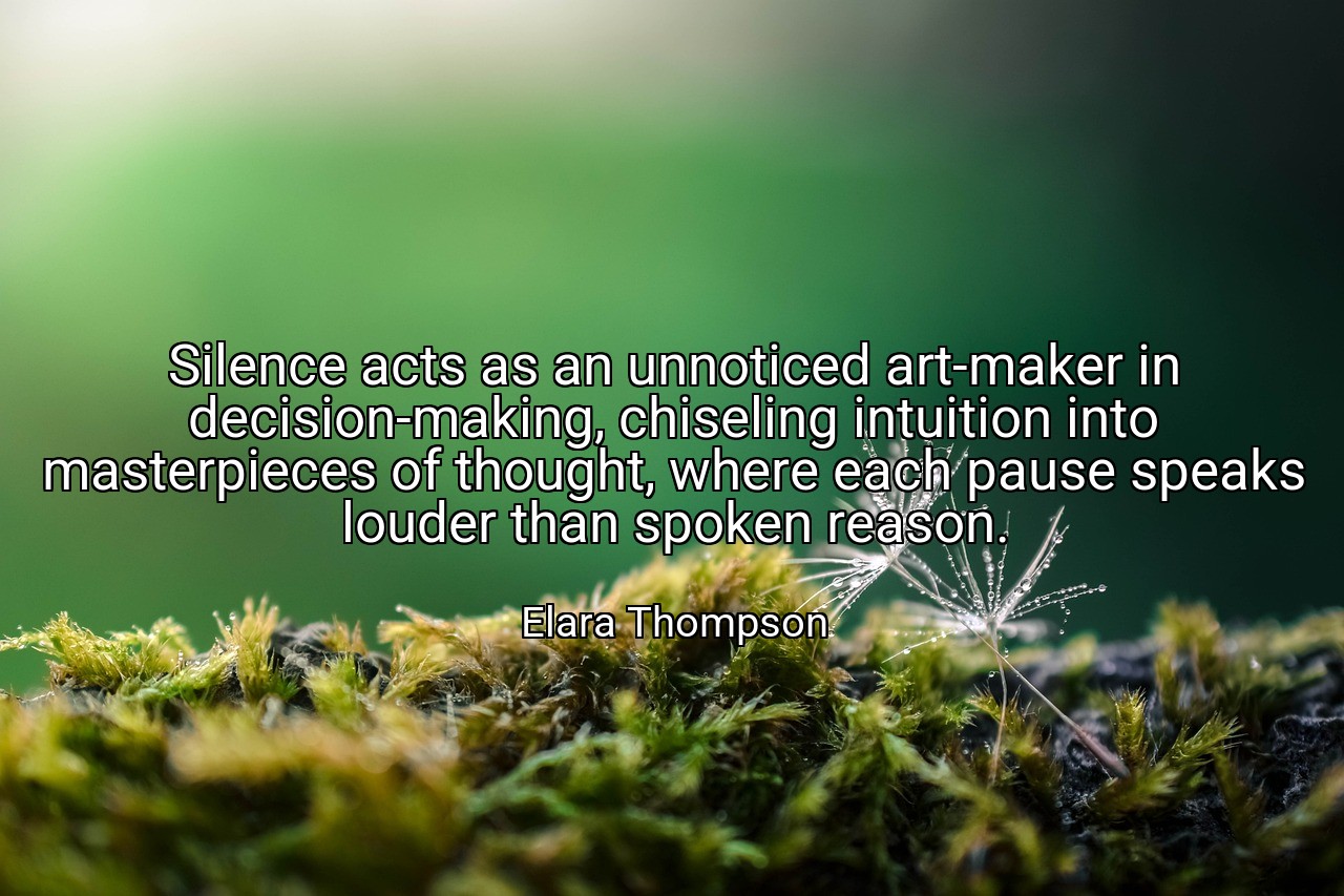 Silence acts as an unnoticed art-maker in decision-making, chiseling intuition into masterpieces of thought, where each pause speaks louder than spoken reason. - Elara Thompson
