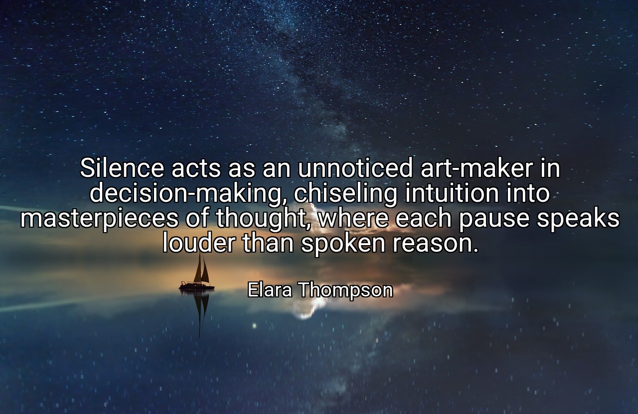 Silence acts as an unnoticed art-maker in decision-making, chiseling intuition into masterpieces of thought, where each pause speaks louder than spoken reason. - Elara Thompson