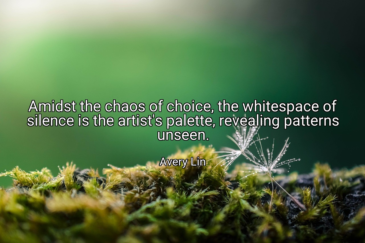 Amidst the chaos of choice, the whitespace of silence is the artist's palette, revealing patterns unseen. - Avery Lin