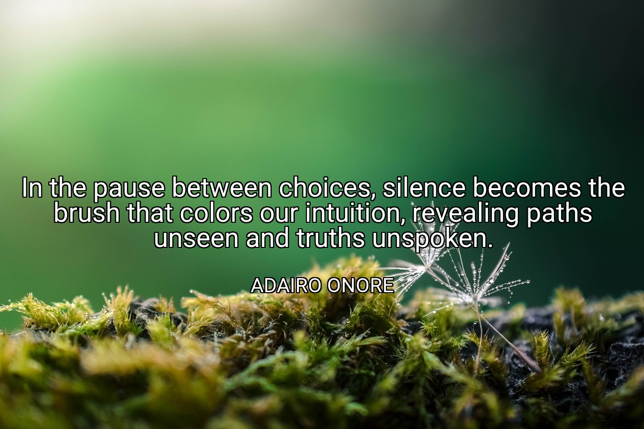 In the pause between choices, silence becomes the brush that colors our intuition, revealing paths unseen and truths unspoken. - ADAIRO ONORE