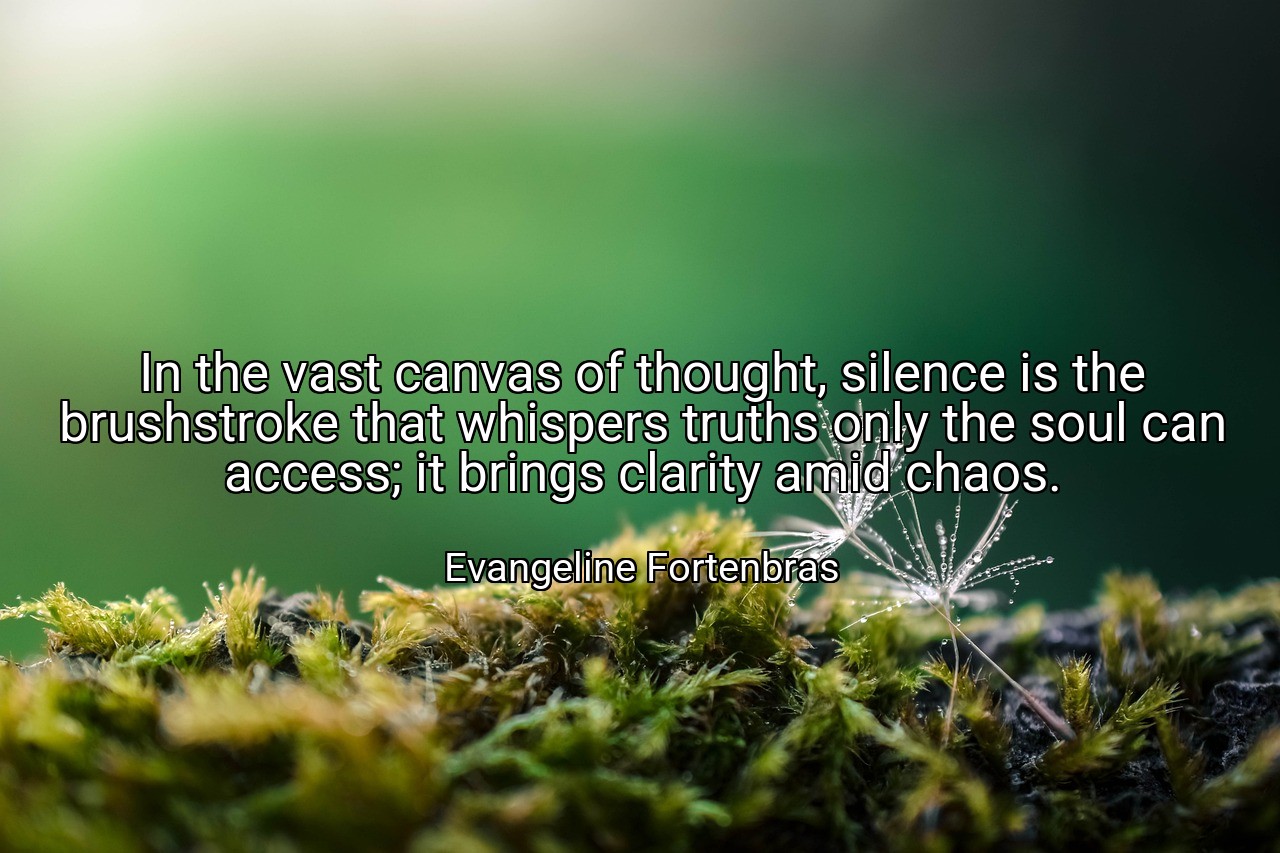 In the vast canvas of thought, silence is the brushstroke that whispers truths only the soul can access; it brings clarity amid chaos. - Evangeline Fortenbras