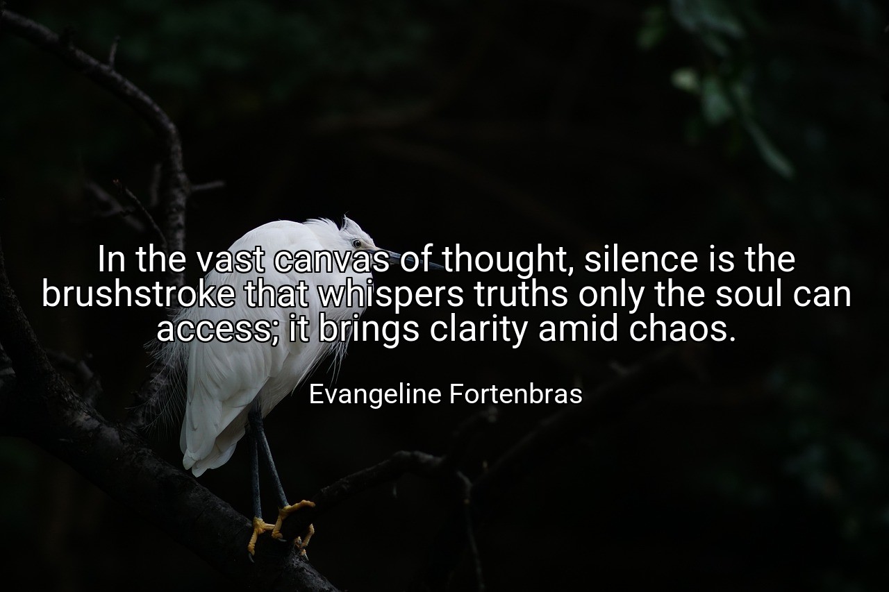 In the vast canvas of thought, silence is the brushstroke that whispers truths only the soul can access; it brings clarity amid chaos. - Evangeline Fortenbras