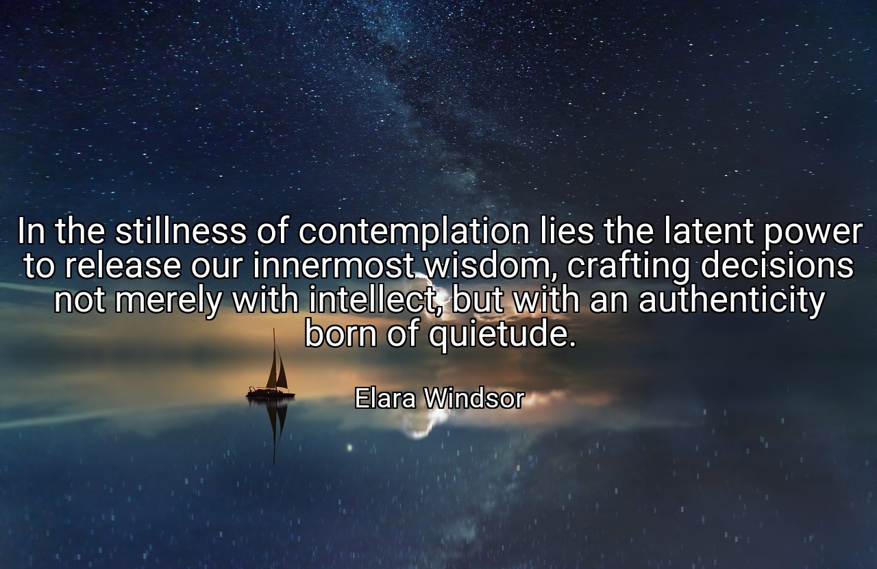 In the stillness of contemplation lies the latent power to release our innermost wisdom, crafting decisions not merely with intellect, but with an authenticity born of quietude. - Elara Windsor