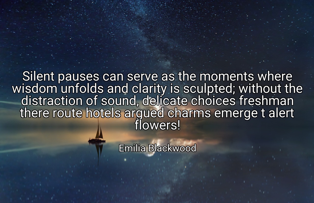 Silent pauses can serve as the moments where wisdom unfolds and clarity is sculpted; without the distraction of sound, delicate choices freshman there route hotels argued charms emerge t alert flowers! - Emilia Blackwood