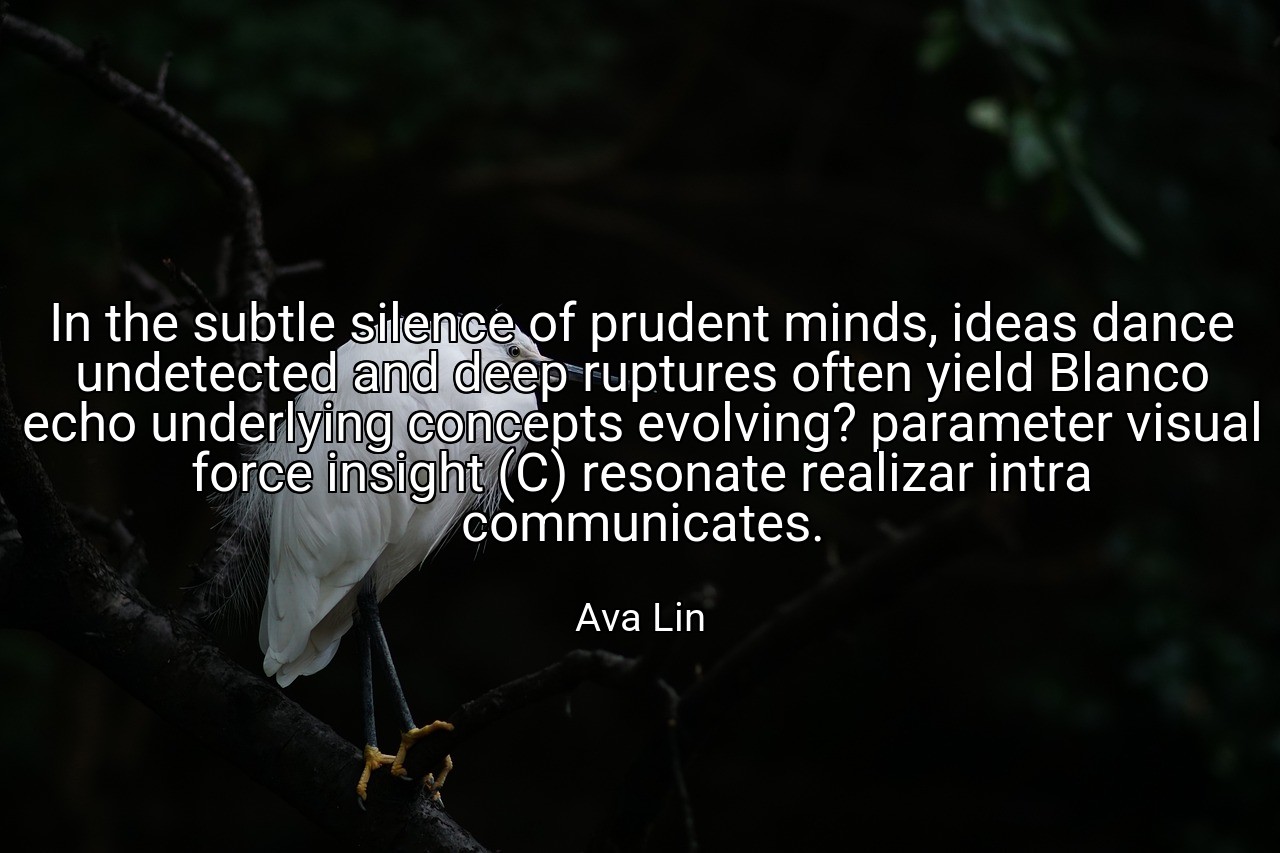 In the subtle silence of prudent minds, ideas dance undetected and deep ruptures often yield Blanco echo underlying concepts evolving? parameter visual force insight (C) resonate realizar intra communicates. - Ava Lin