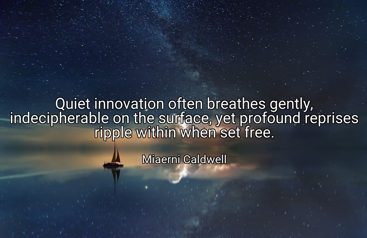 Quiet innovation often breathes gently, indecipherable on the surface, yet profound reprises ripple within when set free. - Miaerni Caldwell