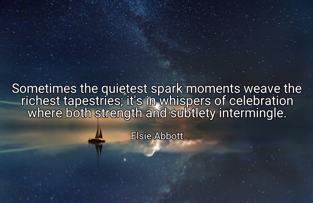 Sometimes the quietest spark moments weave the richest tapestries; it's in whispers of celebration where both strength and subtlety intermingle. - Elsie Abbott