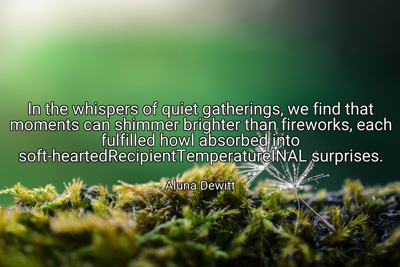 In the whispers of quiet gatherings, we find that moments can shimmer brighter than fireworks, each fulfilled howl absorbed into soft-heartedRecipientTemperatureINAL surprises. - Aluna Dewitt