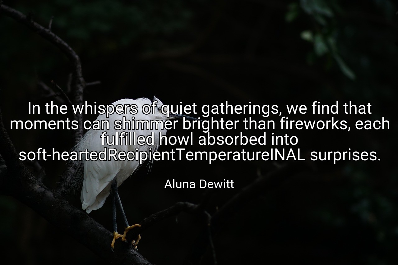 In the whispers of quiet gatherings, we find that moments can shimmer brighter than fireworks, each fulfilled howl absorbed into soft-heartedRecipientTemperatureINAL surprises. - Aluna Dewitt