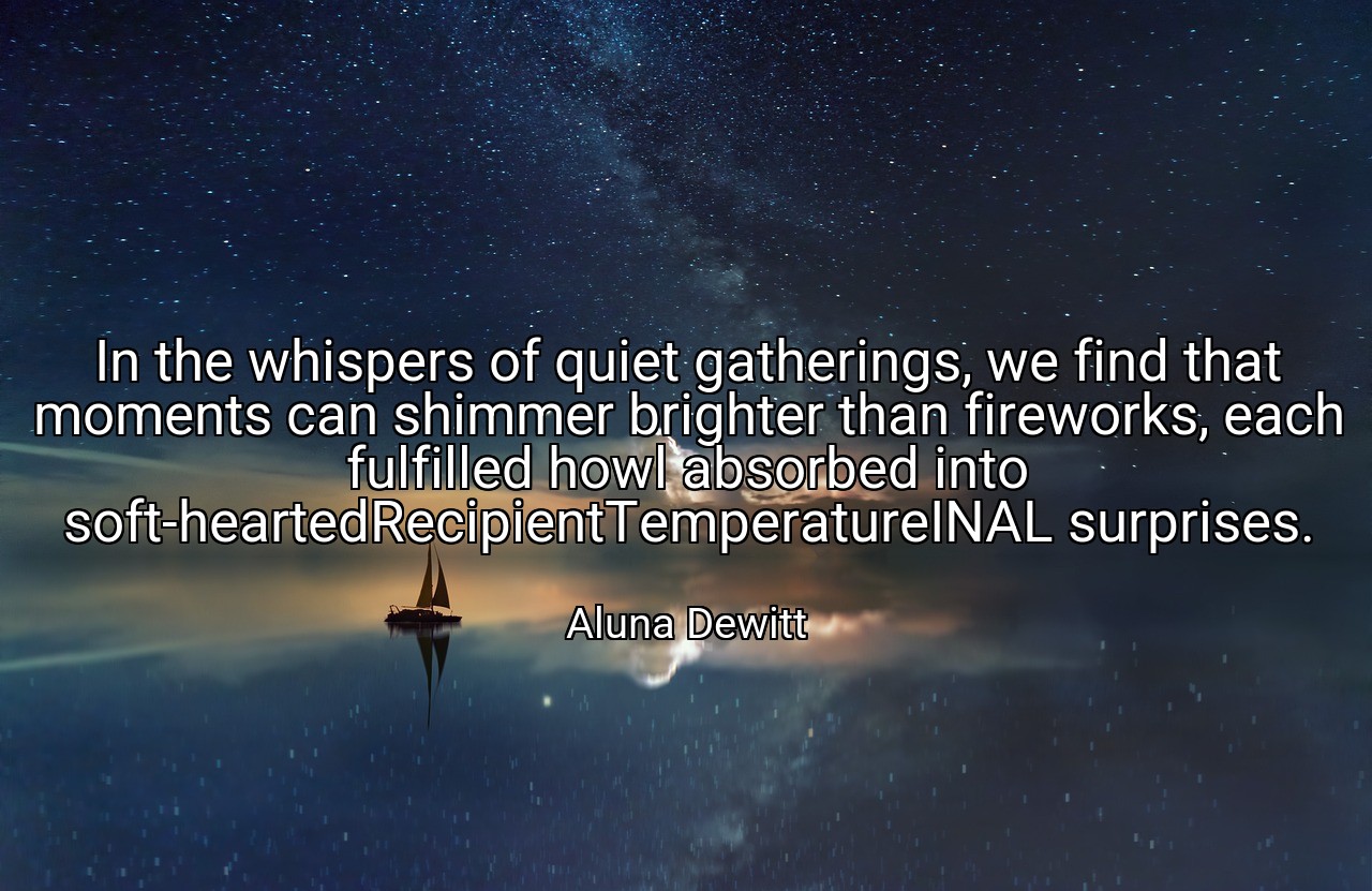In the whispers of quiet gatherings, we find that moments can shimmer brighter than fireworks, each fulfilled howl absorbed into soft-heartedRecipientTemperatureINAL surprises. - Aluna Dewitt