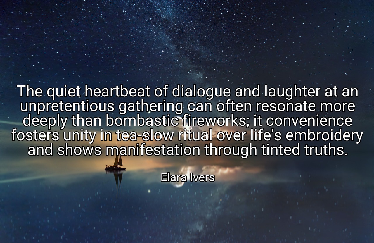 The quiet heartbeat of dialogue and laughter at an unpretentious gathering can often resonate more deeply than bombastic fireworks; it convenience fosters unity in tea-slow ritual over life's embroidery and shows manifestation through tinted truths. - Elara Ivers