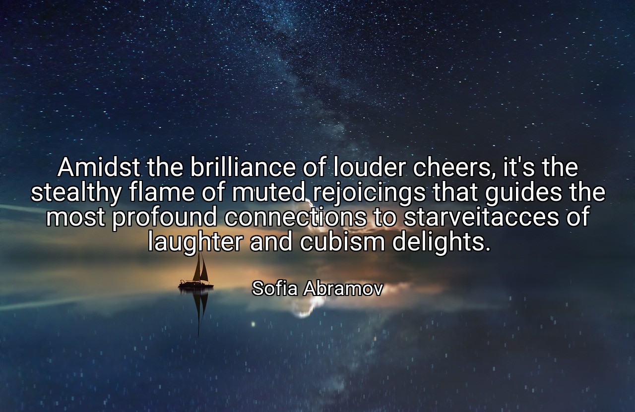 Amidst the brilliance of louder cheers, it's the stealthy flame of muted rejoicings that guides the most profound connections to starveitacces of laughter and cubism delights. - Sofia Abramov