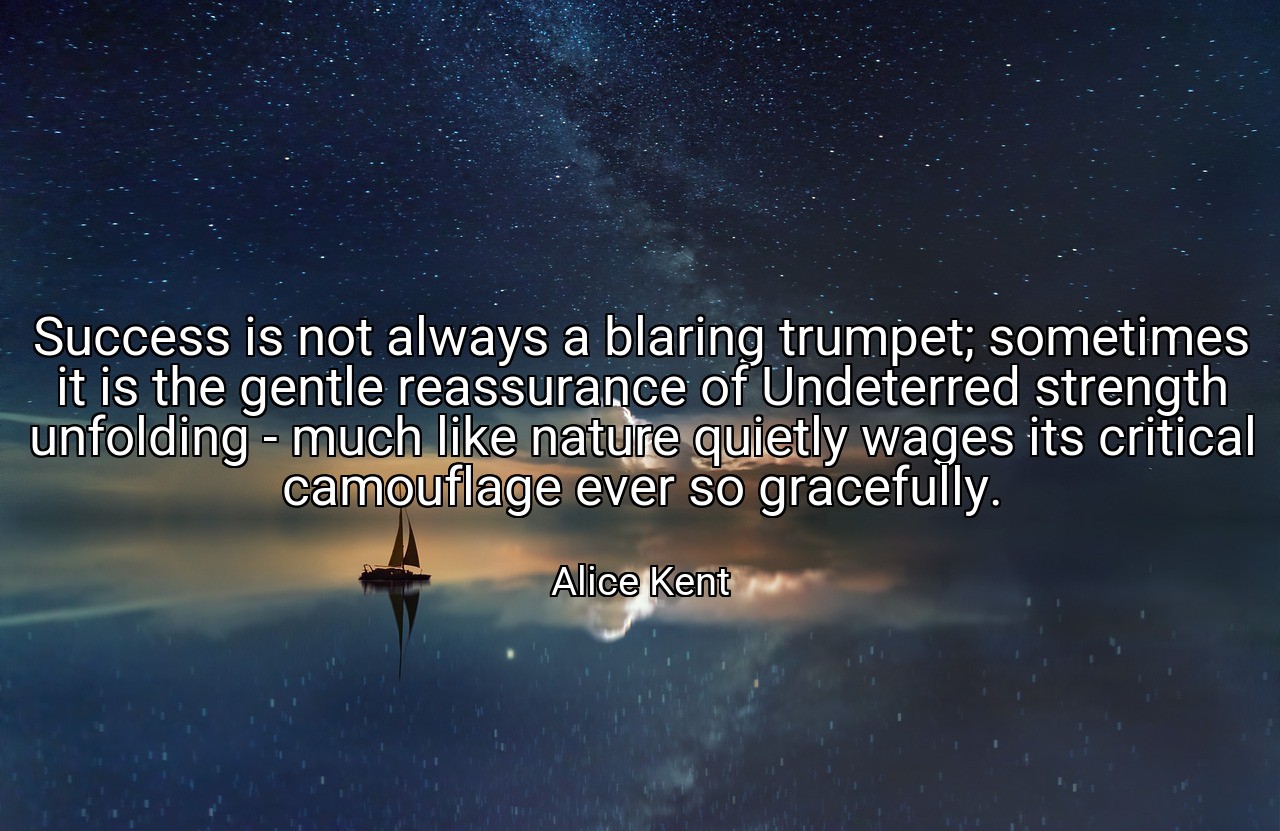 Success is not always a blaring trumpet; sometimes it is the gentle reassurance of Undeterred strength unfolding - much like nature quietly wages its critical camouflage ever so gracefully. - Alice Kent