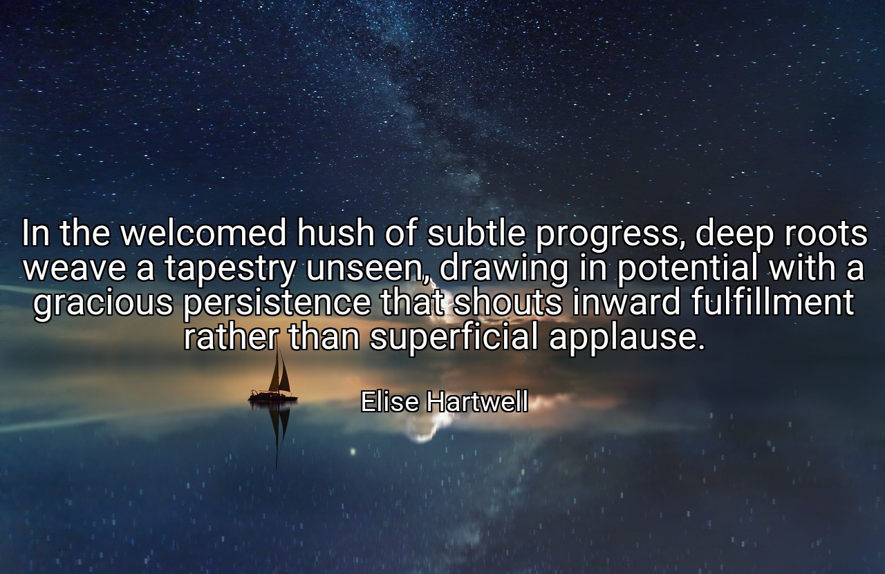 In the welcomed hush of subtle progress, deep roots weave a tapestry unseen, drawing in potential with a gracious persistence that shouts inward fulfillment rather than superficial applause. - Elise Hartwell