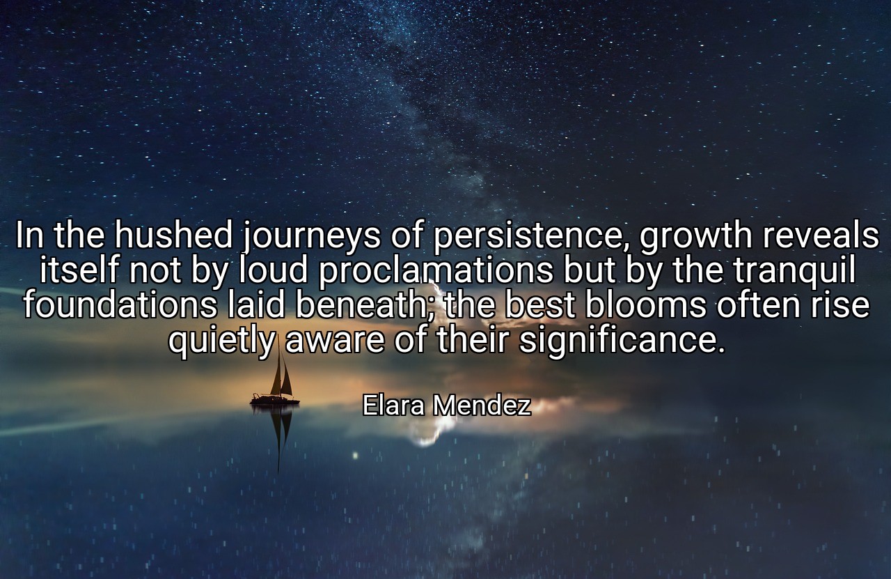In the hushed journeys of persistence, growth reveals itself not by loud proclamations but by the tranquil foundations laid beneath; the best blooms often rise quietly aware of their significance. - Elara Mendez