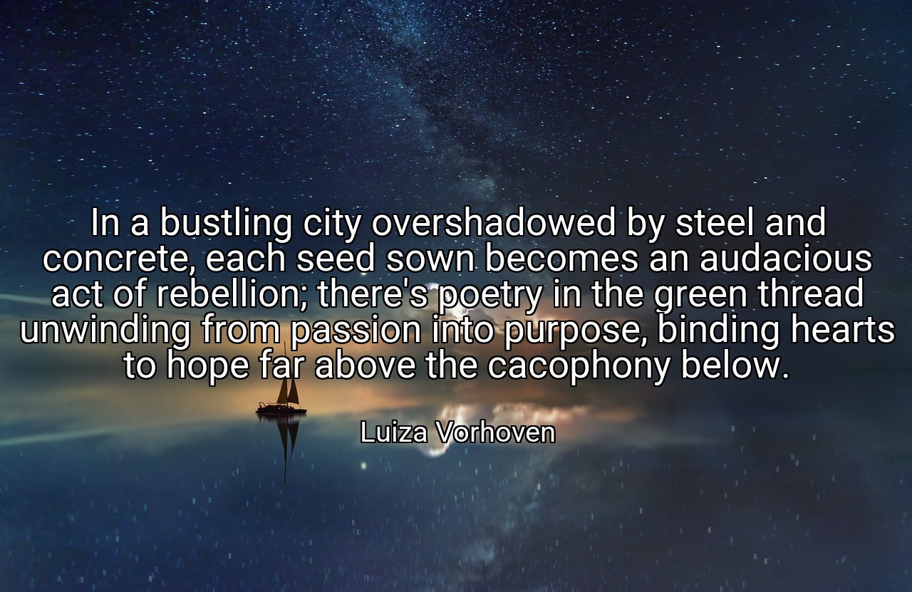 In a bustling city overshadowed by steel and concrete, each seed sown becomes an audacious act of rebellion; there's poetry in the green thread unwinding from passion into purpose, binding hearts to hope far above the cacophony below. - Luiza Vorhoven
