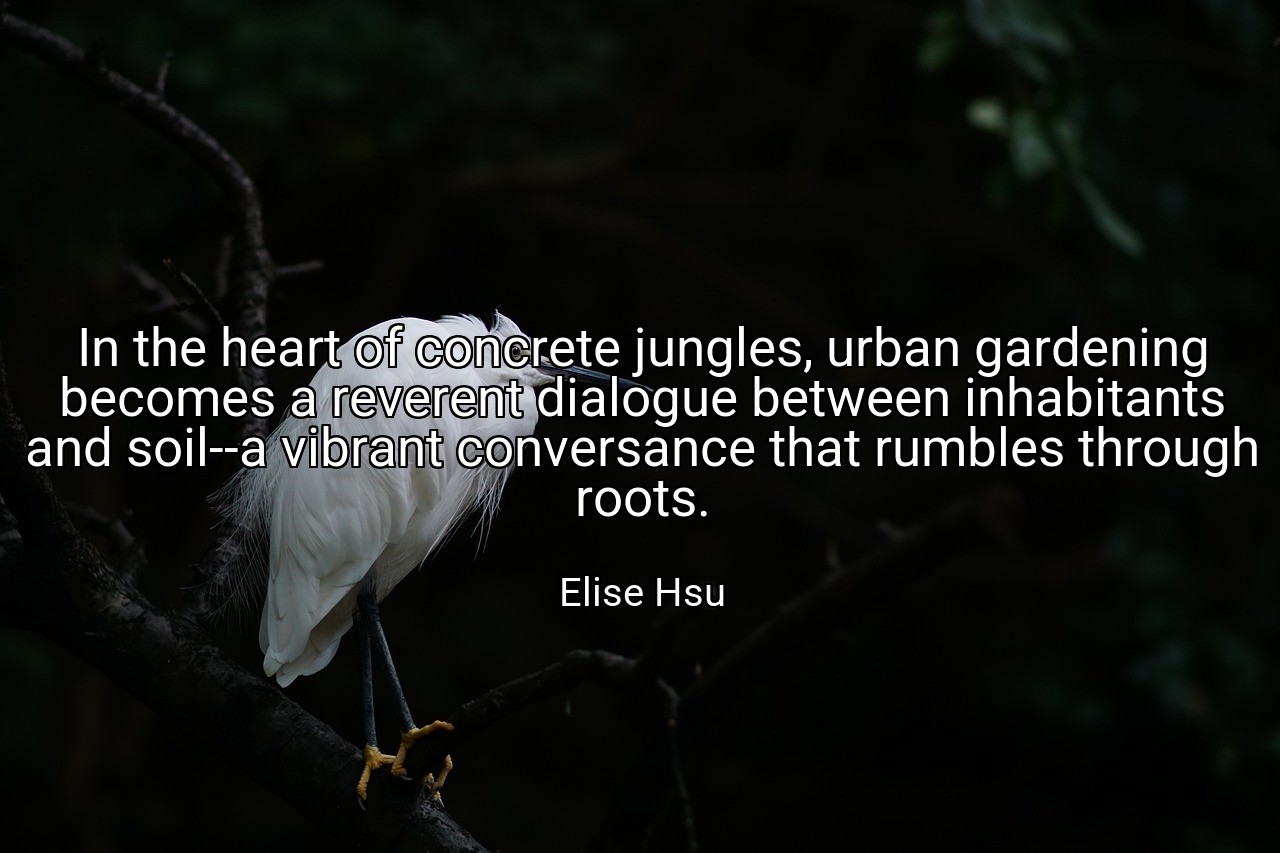 In the heart of concrete jungles, urban gardening becomes a reverent dialogue between inhabitants and soil--a vibrant conversance that rumbles through roots. - Elise Hsu