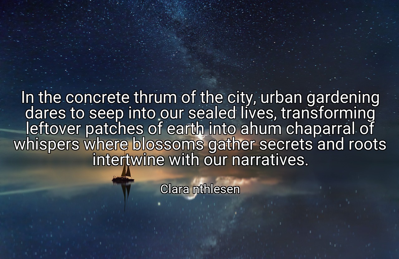 In the concrete thrum of the city, urban gardening dares to seep into our sealed lives, transforming leftover patches of earth into ahum chaparral of whispers where blossoms gather secrets and roots intertwine with our narratives. - Clara nthlesen