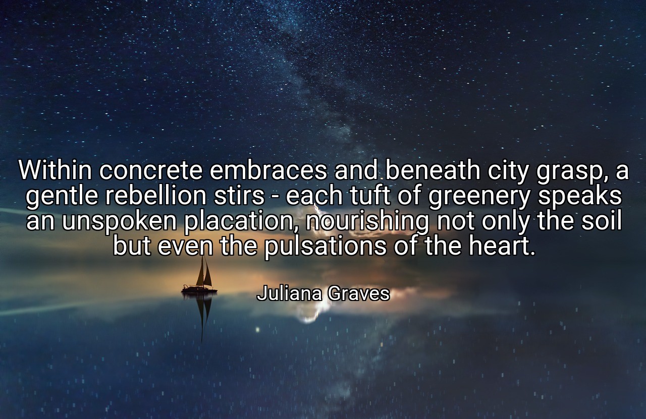Within concrete embraces and beneath city grasp, a gentle rebellion stirs - each tuft of greenery speaks an unspoken placation, nourishing not only the soil but even the pulsations of the heart. - Juliana Graves