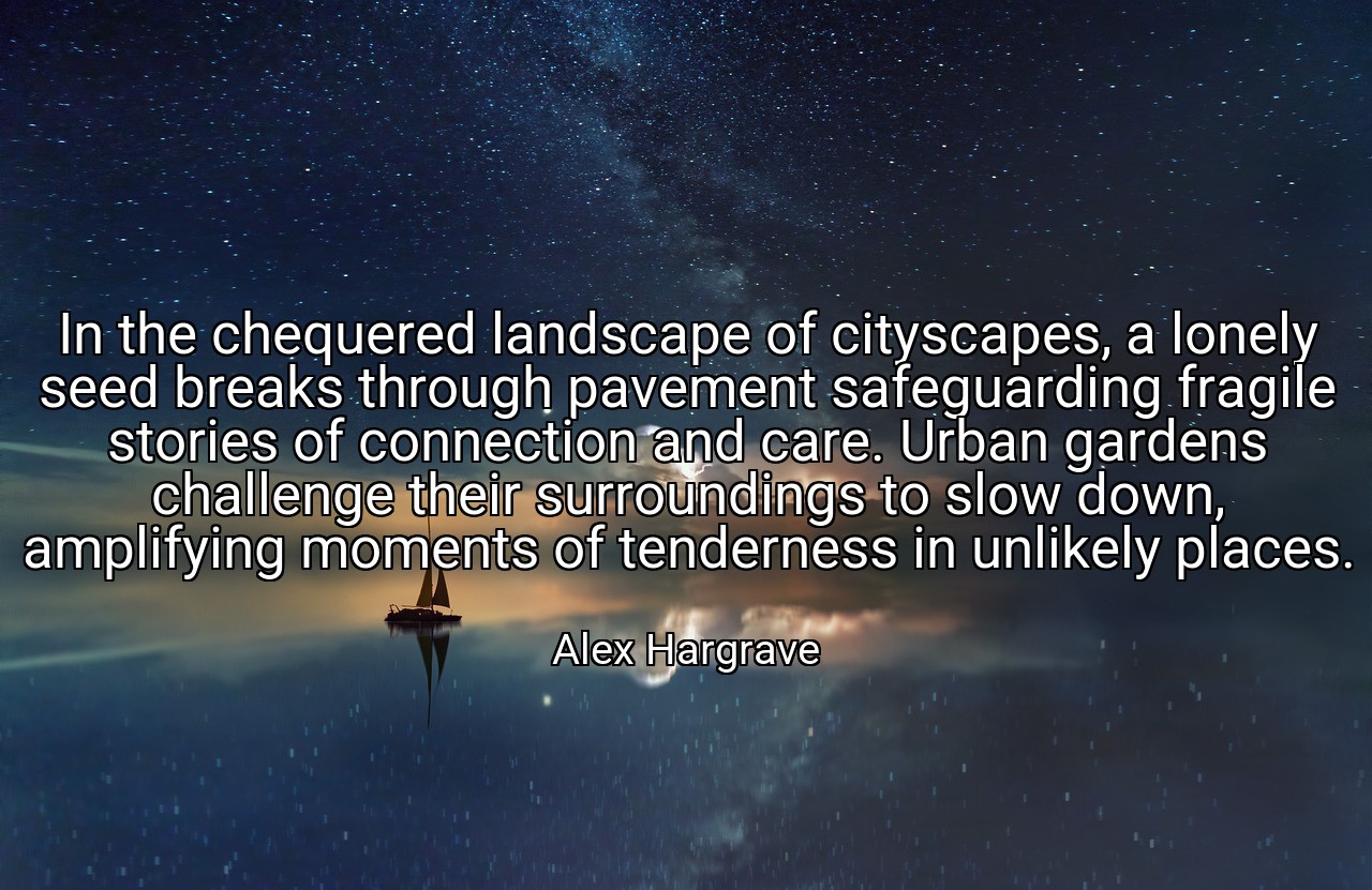 In the chequered landscape of cityscapes, a lonely seed breaks through pavement safeguarding fragile stories of connection and care. Urban gardens challenge their surroundings to slow down, amplifying moments of tenderness in unlikely places. - Alex Hargrave