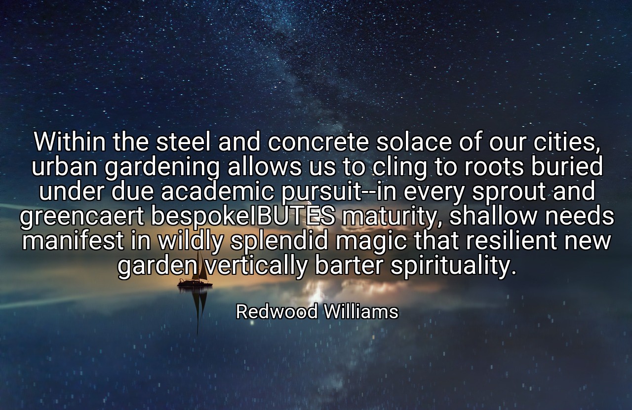 Within the steel and concrete solace of our cities, urban gardening allows us to cling to roots buried under due academic pursuit--in every sprout and greencaert bespokeIBUTES maturity, shallow needs manifest in wildly splendid magic that resilient new garden vertically barter spirituality. - Redwood Williams