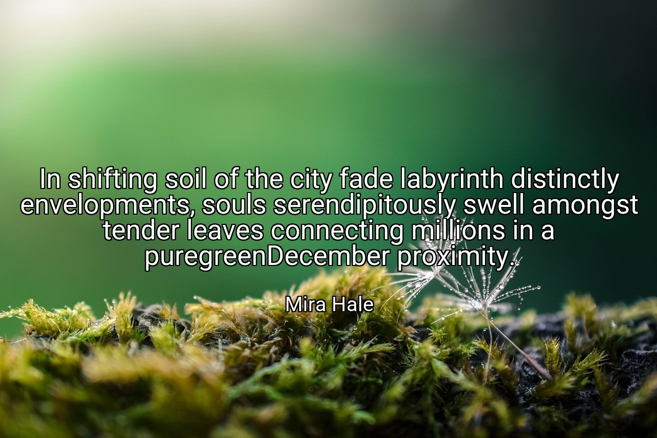 In shifting soil of the city fade labyrinth distinctly envelopments, souls serendipitously swell amongst tender leaves connecting millions in a puregreenDecember proximity. - Mira Hale