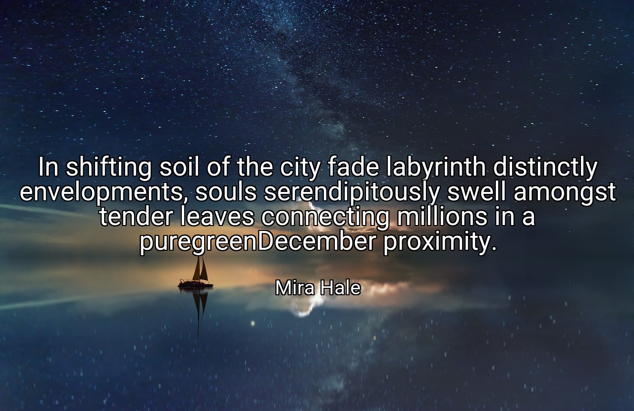 In shifting soil of the city fade labyrinth distinctly envelopments, souls serendipitously swell amongst tender leaves connecting millions in a puregreenDecember proximity. - Mira Hale