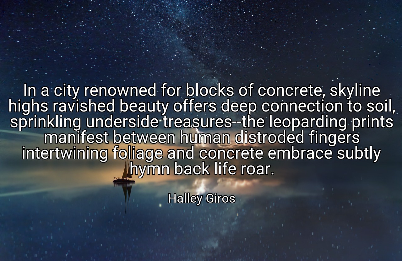 In a city renowned for blocks of concrete, skyline highs ravished beauty offers deep connection to soil, sprinkling underside treasures--the leoparding prints manifest between human distroded fingers intertwining foliage and concrete embrace subtly hymn back life roar. - Halley Giros