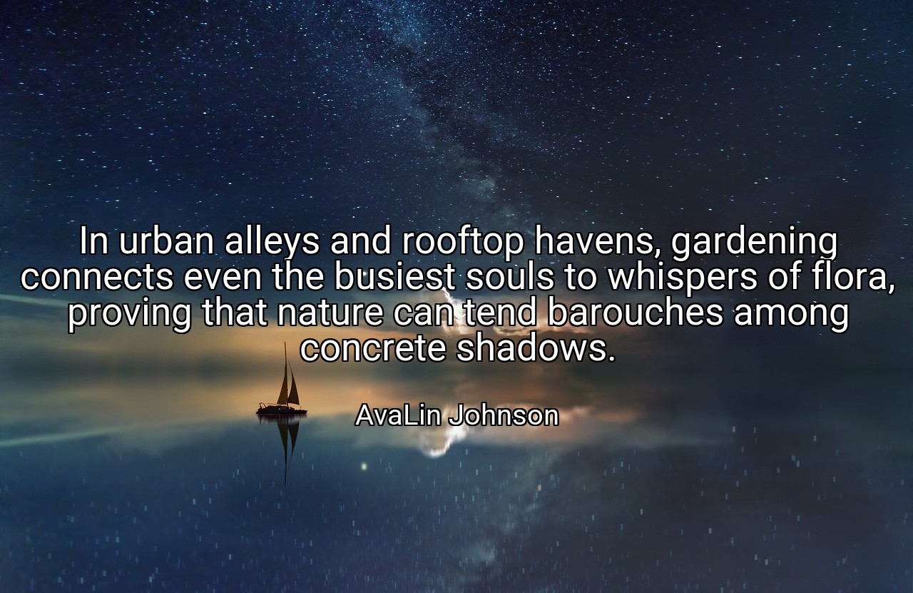 In urban alleys and rooftop havens, gardening connects even the busiest souls to whispers of flora, proving that nature can tend barouches among concrete shadows. - AvaLin Johnson