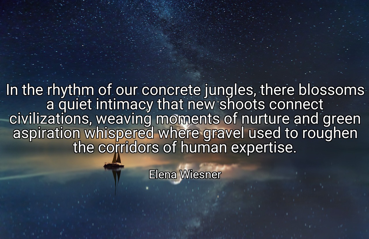 In the rhythm of our concrete jungles, there blossoms a quiet intimacy that new shoots connect civilizations, weaving moments of nurture and green aspiration whispered where gravel used to roughen the corridors of human expertise. - Elena Wiesner