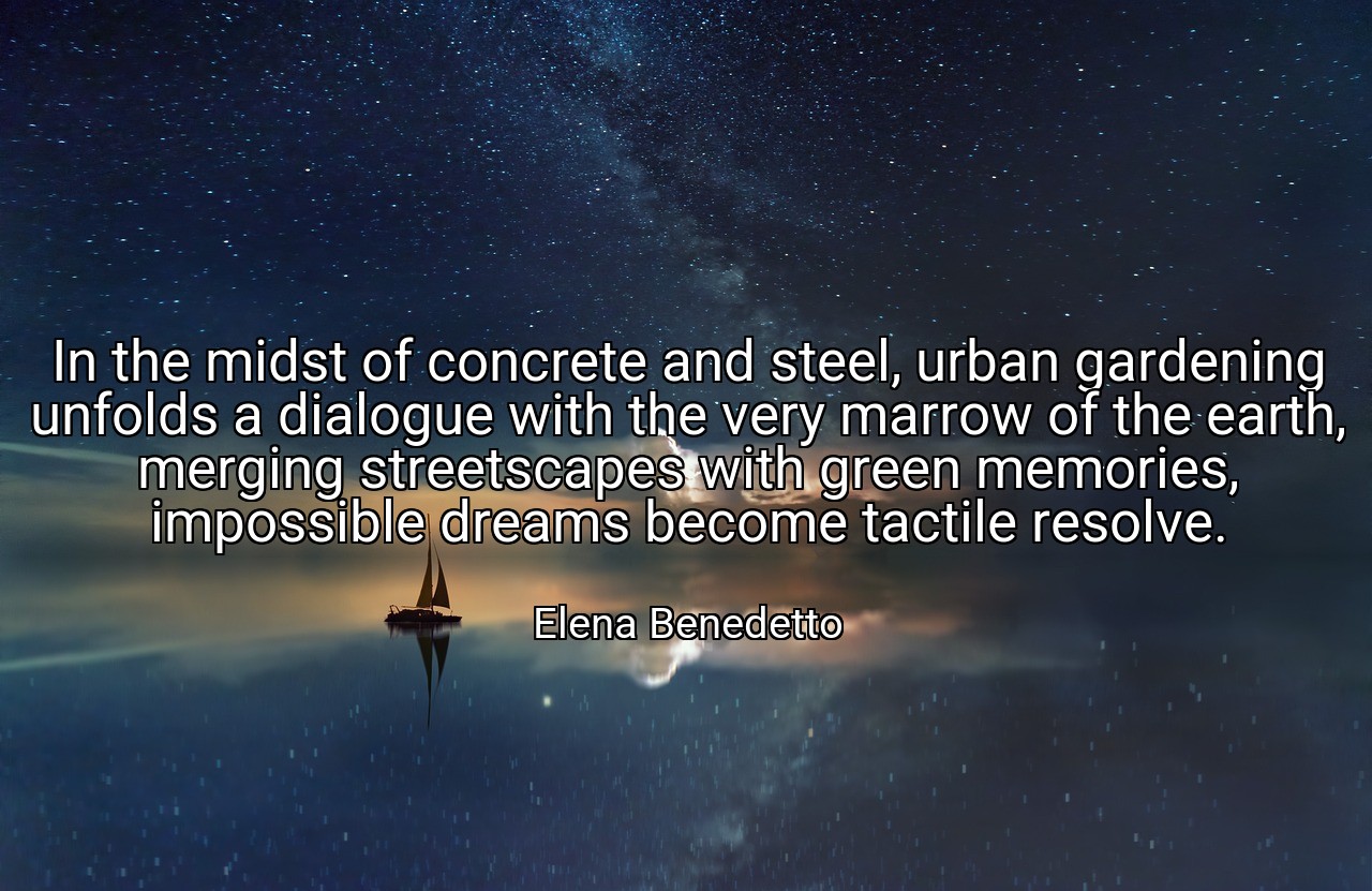 In the midst of concrete and steel, urban gardening unfolds a dialogue with the very marrow of the earth, merging streetscapes with green memories, impossible dreams become tactile resolve. - Elena Benedetto