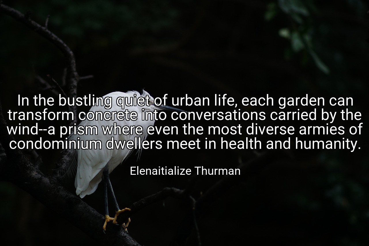 In the bustling quiet of urban life, each garden can transform concrete into conversations carried by the wind--a prism where even the most diverse armies of condominium dwellers meet in health and humanity. - Elenaitialize Thurman