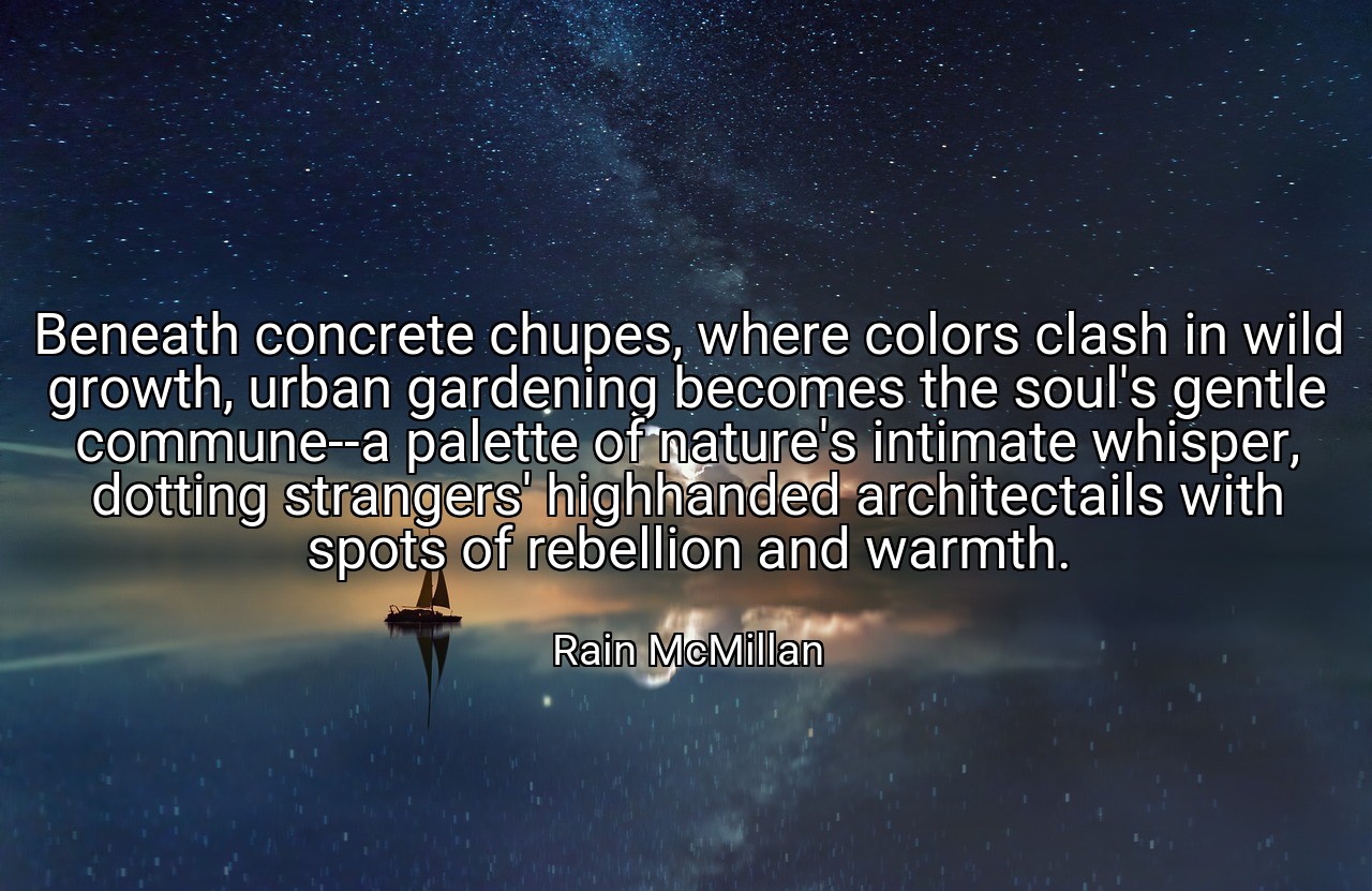 Beneath concrete chupes, where colors clash in wild growth, urban gardening becomes the soul's gentle commune--a palette of nature's intimate whisper, dotting strangers' highhanded architectails with spots of rebellion and warmth. - Rain McMillan