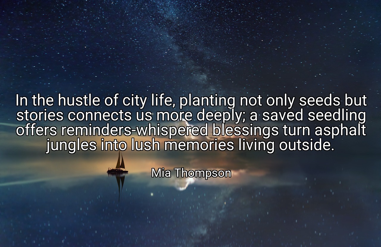 In the hustle of city life, planting not only seeds but stories connects us more deeply; a saved seedling offers reminders-whispered blessings turn asphalt jungles into lush memories living outside. - Mia Thompson